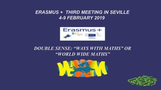 ERASMUS + THIRD MEETING IN SEVILLE
4-9 FEBRUARY 2019
DOUBLE SENSE: “WAYS WITH MATHS” OR
“WORLD WIDE MATHS”
 