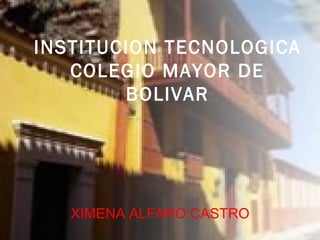 INSTITUCION TECNOLOGICA COLEGIO MAYOR DE BOLIVAR XIMENA ALFARO CASTRO 