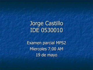 Jorge Castillo IDE 0530010 Examen parcial MPS2 Miercoles 7:00 AM 19 de mayo 