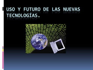 USO Y FUTURO DE LAS NUEVAS
TECNOLOGÍAS.
 