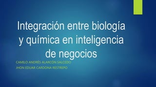 Integración entre biología
y química en inteligencia
de negocios
CAMILO ANDRÉS ALARCÓN SALCEDO
JHON EDUAR CARDONA RESTREPO
 