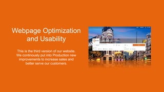 Webpage Optimization
and Usability
This is the third version of our website.
We continously put into Production new
improvements to increase sales and
better serve our customers.
 