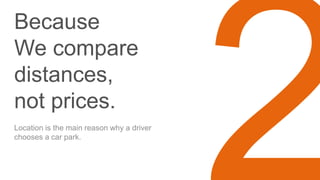 Because
We compare
distances,
not prices.
Location is the main reason why a driver
chooses a car park.
 