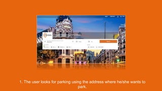 1. The user looks for parking using the address where he/she wants to
park.
 