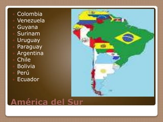 América del Sur
 Colombia
 Venezuela
 Guyana
 Surinam
 Uruguay
 Paraguay
 Argentina
 Chile
 Bolivia
 Perú
 Ecuador
 