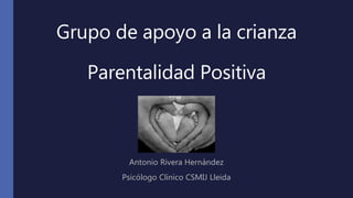 Grupo de apoyo a la crianza
Parentalidad Positiva
Antonio Rivera Hernández
Psicólogo Clínico CSMIJ Lleida
 