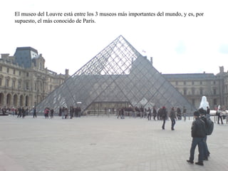 El museo del Louvre está entre los 3 museos más importantes del mundo, y es, por
supuesto, el más conocido de París.
 