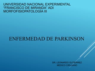 ENFERMEDAD DE PARKINSON
UNIVERSIDAD NACIONAL EXPERIMENTAL
“FRANCISCO DE MIRANDA” ADI
MORFOFISIOPATOLOGÍA III
DR. LEONARDO GUTIERREZ
MEDICO CIRUJANO
 
