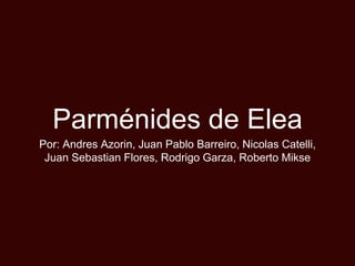 Parménides de Elea 
Por: Andres Azorin, Juan Pablo Barreiro, Nicolas Catelli, 
Juan Sebastian Flores, Rodrigo Garza, Roberto Mikse 
 