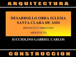 IUCCIOLINO GABRIEL CARLOS DESARROLLO OBRA IGLESIA SANTA CLARA DE ASIS PROYECTO Y DIRECCION ARQUITECTO A R Q U I T E C T U R A C O N S T R U C C I O N 