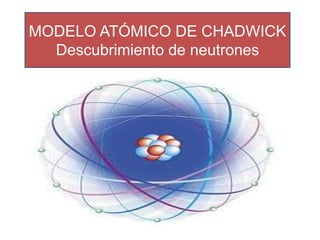 MODELO ATÓMICO DE CHADWICK
Descubrimiento de neutrones
 