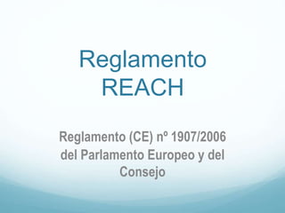 Reglamento
REACH
Reglamento (CE) nº 1907/2006
del Parlamento Europeo y del
Consejo
 