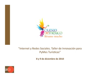 "Internet	
  y	
  Redes	
  Sociales.	
  Taller	
  de	
  Innovación	
  para	
  	
  
                       PyMes	
  TurísEcas”	
  

                      8	
  y	
  9	
  de	
  diciembre	
  de	
  2010	
  



                                          Derechos	
  Reservados.	
  Asociados	
  en	
  Inteligencia	
  y	
  Conocimiento	
  Organizacional,	
  S.	
  A.	
  de	
  C.	
  V.	
  
 