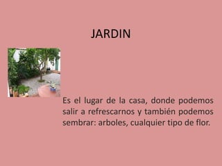 JARDIN



Es el lugar de la casa, donde podemos
salir a refrescarnos y también podemos
sembrar: arboles, cualquier tipo de flor.
 