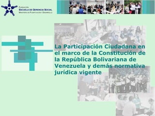 La Participación Ciudadana en
el marco de la Constitución de
la República Bolivariana de
Venezuela y demás normativa
jurídica vigente
 