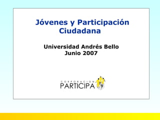 Jóvenes y Participación
     Ciudadana

 Universidad Andrés Bello
       Junio 2007
 