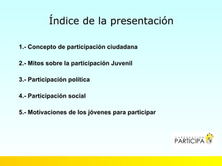 Índice de la presentación

1.- Concepto de participación ciudadana

2.- Mitos sobre la participación Juvenil

3.- Particip...