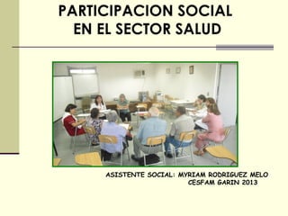 PARTICIPACION SOCIAL
  EN EL SECTOR SALUD




     ASISTENTE SOCIAL: MYRIAM RODRIGUEZ MELO
                         CESFAM GARIN 2013
 