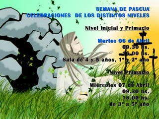 SEMANA DE PASCUA CELEBRACIONES  DE LOS DISTINTOS NIVELES Nivel Inicial y Primario Martes 06 de Abril 09.30 hs. 16.00 hs. Sala de 4 y 5 años, 1º y 2º año Nivel Primario Miércoles 07 de Abril 09.30 hs. 16.00 hs. de 3º a 5º año 