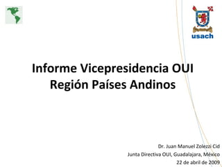 Informe Vicepresidencia OUI Región Países Andinos Dr. Juan Manuel Zolezzi Cid Junta Directiva OUI, Guadalajara, México 22 de abril de 2009   