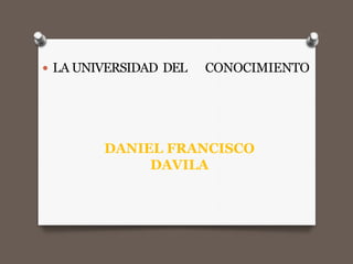  LA UNIVERSIDAD DEL CONOCIMIENTO
DANIEL FRANCISCO
DAVILA
 