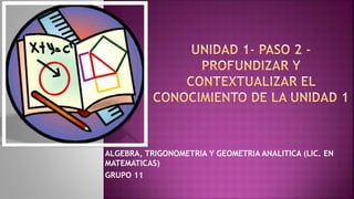 ALGEBRA, TRIGONOMETRIA Y GEOMETRIA ANALITICA (LIC. EN
MATEMATICAS)
GRUPO 11
 