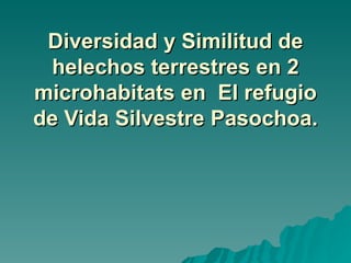 Diversidad y Similitud de
 helechos terrestres en 2
microhabitats en El refugio
de Vida Silvestre Pasochoa.
 