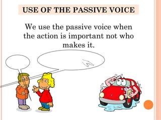 We use the passive voice when
the action is important not who
makes it.
USE OF THE PASSIVE VOICE
Do you
wash
your car?
No I don´t. The car is washed
for me. Now, I am not
important, now is it.
 