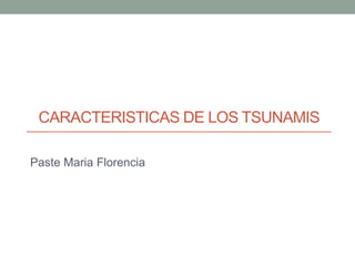 CARACTERISTICAS DE LOS TSUNAMIS
Paste Maria Florencia

 