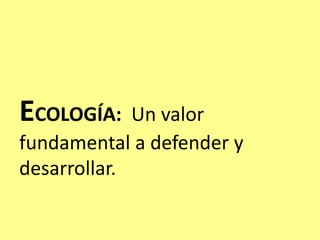 ECOLOGÍA: Un valor
fundamental a defender y
desarrollar.
 
