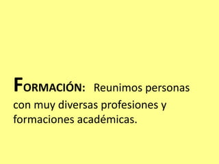 FORMACIÓN: Reunimos personas
con muy diversas profesiones y
formaciones académicas.
 