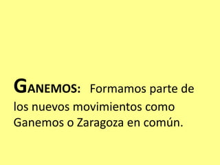 GANEMOS: Formamos parte de
los nuevos movimientos como
Ganemos o Zaragoza en común.
 