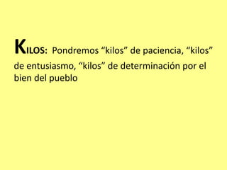 KILOS: Pondremos “kilos” de paciencia, “kilos”
de entusiasmo, “kilos” de determinación por el
bien del pueblo
 