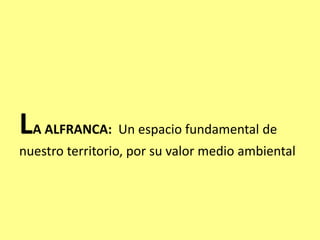 LA ALFRANCA: Un espacio fundamental de
nuestro territorio, por su valor medio ambiental
 