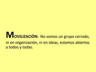 MOVILIZACIÓN: No somos un grupo cerrado,
ni en organización, ni en ideas, estamos abiertos
a todos y todas.
 