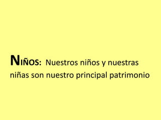 NIÑOS: Nuestros niños y nuestras
niñas son nuestro principal patrimonio
 