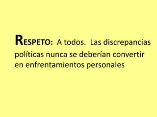 RESPETO: A todos. Las discrepancias
políticas nunca se deberían convertir
en enfrentamientos personales
 