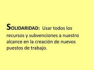 SOLIDARIDAD: Usar todos los
recursos y subvenciones a nuestro
alcance en la creación de nuevos
puestos de trabajo.
 
