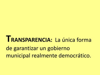TRANSPARENCIA: La única forma
de garantizar un gobierno
municipal realmente democrático.
 