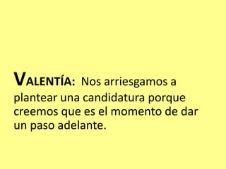 VALENTÍA: Nos arriesgamos a
plantear una candidatura porque
creemos que es el momento de dar
un paso adelante.
 
