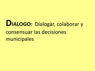 DIALOGO: Dialogar, colaborar y
consensuar las decisiones
municipales
 