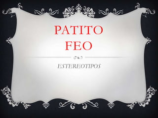 PATITO
 FEO
ESTEREOTIPOS
 