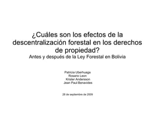¿Cuáles son los efectos de la descentralización forestal en los derechos de propiedad? Antes y después de la Ley Forestal en Bolivia Patricia Uberhuaga  Rosario Leon  Krister Andersson Jean Paul Benavides 28 de  septiembre  de 2009  