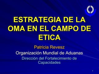 1
Patricia Revesz
Organización Mundial de Aduanas
Dirección del Fortalecimiento de
Capacidades
ESTRATEGIA DE LA
OMA EN EL CAMPO DE
ETICA
 