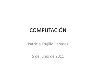 COMPUTACIÓN Patricia Trujillo Paredes 5 de junio de 2011 
