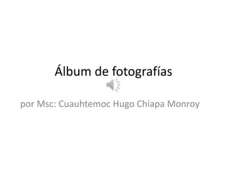 Álbum de fotografías
por Msc: Cuauhtemoc Hugo Chiapa Monroy
 
