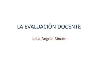 LA EVALUACIÓN DOCENTE
    Luisa Angela Rincón
 