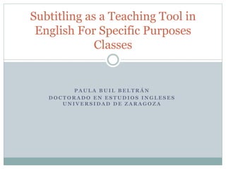 P A U L A B U I L B E L T R Á N
D O C T O R A D O E N E S T U D I O S I N G L E S E S
U N I V E R S I D A D D E Z A R A G O Z A
Subtitling as a Teaching Tool in
English For Specific Purposes
Classes
 