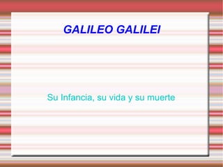 GALILEO GALILEI
Su Infancia, su vida y su muerte
 