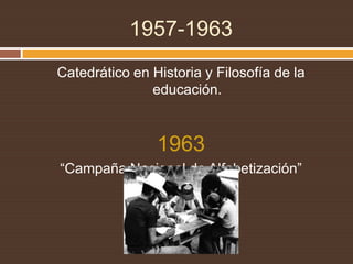 1957-1963<br />Catedrático en Historia y Filosofía de la educación. <br />1963 <br />“Campaña Nacional de Alfabetización”<...